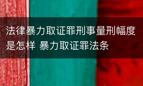 法律暴力取证罪刑事量刑幅度是怎样 暴力取证罪法条