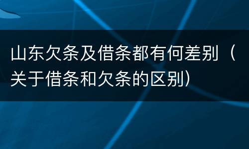 山东欠条及借条都有何差别（关于借条和欠条的区别）