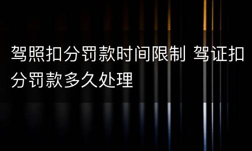 驾照扣分罚款时间限制 驾证扣分罚款多久处理