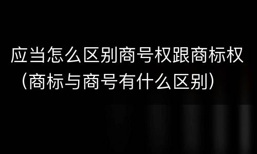 应当怎么区别商号权跟商标权（商标与商号有什么区别）