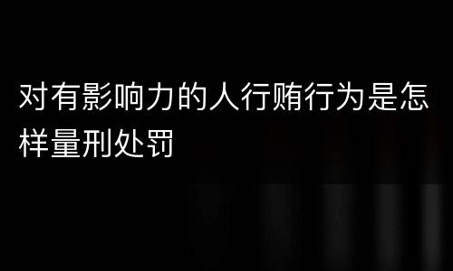 对有影响力的人行贿行为是怎样量刑处罚