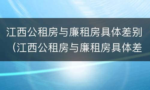 江西公租房与廉租房具体差别（江西公租房与廉租房具体差别是什么）