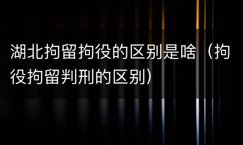 湖北拘留拘役的区别是啥（拘役拘留判刑的区别）