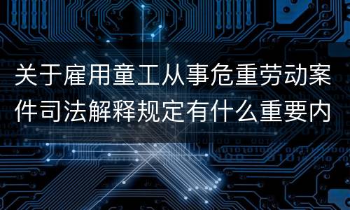 关于雇用童工从事危重劳动案件司法解释规定有什么重要内容