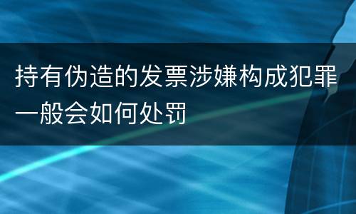 持有伪造的发票涉嫌构成犯罪一般会如何处罚
