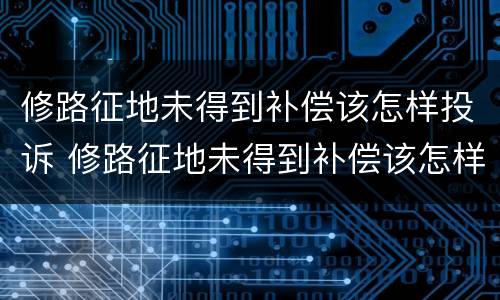 修路征地未得到补偿该怎样投诉 修路征地未得到补偿该怎样投诉呢