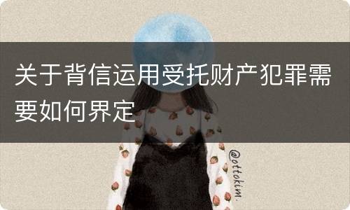 关于背信运用受托财产犯罪需要如何界定