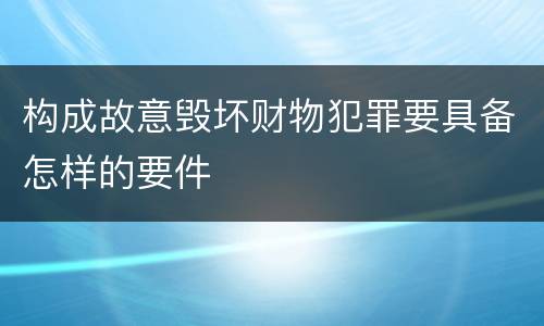 构成故意毁坏财物犯罪要具备怎样的要件