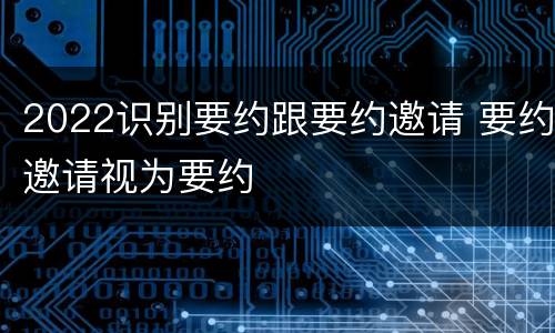 2022识别要约跟要约邀请 要约邀请视为要约