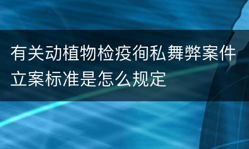有关动植物检疫徇私舞弊案件立案标准是怎么规定