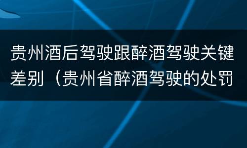 贵州酒后驾驶跟醉酒驾驶关键差别（贵州省醉酒驾驶的处罚最高是多少）