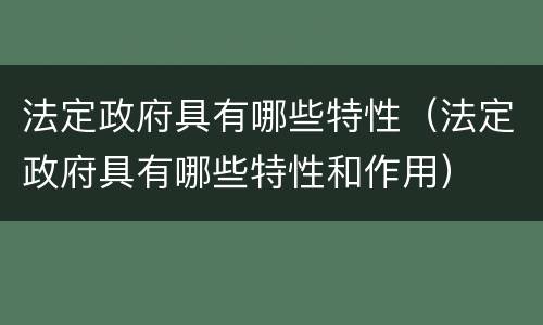 法定政府具有哪些特性（法定政府具有哪些特性和作用）
