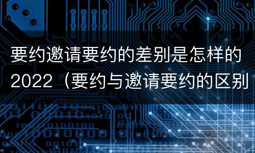 要约邀请要约的差别是怎样的2022（要约与邀请要约的区别）
