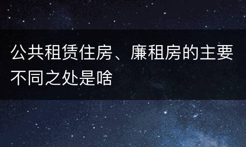 公共租赁住房、廉租房的主要不同之处是啥