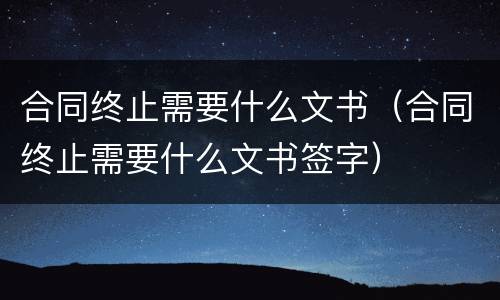 合同终止需要什么文书（合同终止需要什么文书签字）