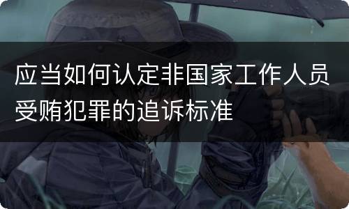 应当如何认定非国家工作人员受贿犯罪的追诉标准