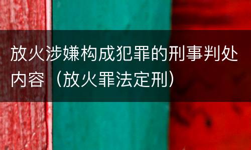 放火涉嫌构成犯罪的刑事判处内容（放火罪法定刑）