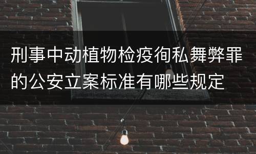 刑事中动植物检疫徇私舞弊罪的公安立案标准有哪些规定