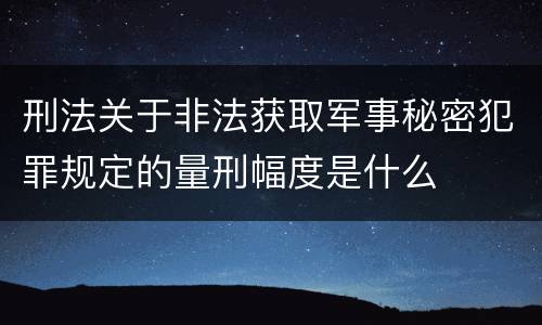 刑法关于非法获取军事秘密犯罪规定的量刑幅度是什么
