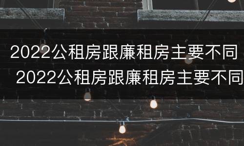 2022公租房跟廉租房主要不同 2022公租房跟廉租房主要不同吗