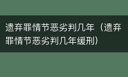 遗弃罪情节恶劣判几年（遗弃罪情节恶劣判几年缓刑）