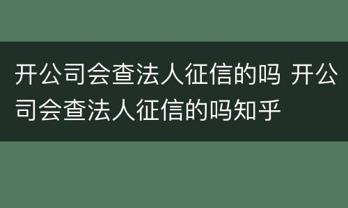开公司会查法人征信的吗 开公司会查法人征信的吗知乎