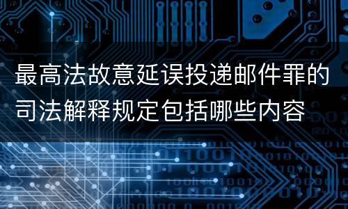 最高法故意延误投递邮件罪的司法解释规定包括哪些内容
