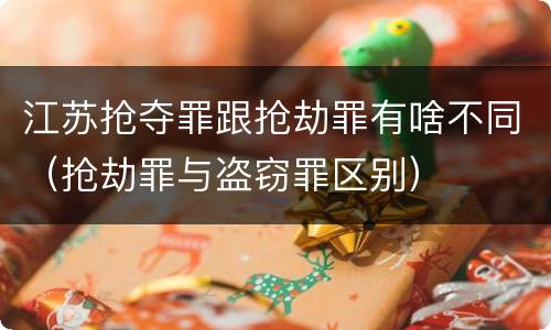 江苏抢夺罪跟抢劫罪有啥不同（抢劫罪与盗窃罪区别）