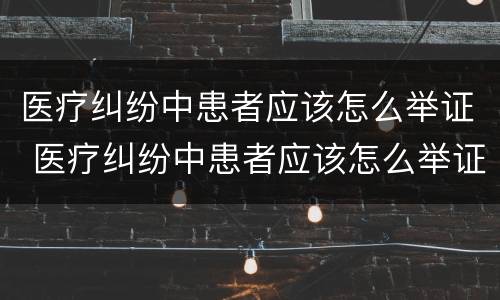医疗纠纷中患者应该怎么举证 医疗纠纷中患者应该怎么举证呢