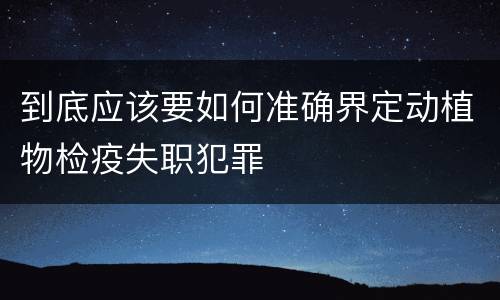 到底应该要如何准确界定动植物检疫失职犯罪