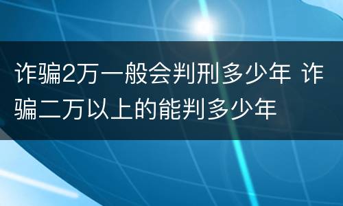 诈骗2万一般会判刑多少年 诈骗二万以上的能判多少年
