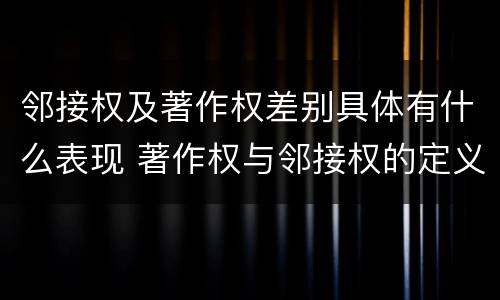 邻接权及著作权差别具体有什么表现 著作权与邻接权的定义是什么