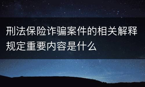 刑法保险诈骗案件的相关解释规定重要内容是什么
