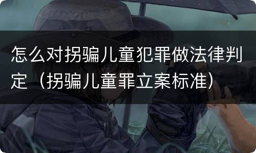 怎么对拐骗儿童犯罪做法律判定（拐骗儿童罪立案标准）