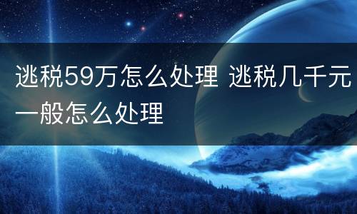 逃税59万怎么处理 逃税几千元一般怎么处理