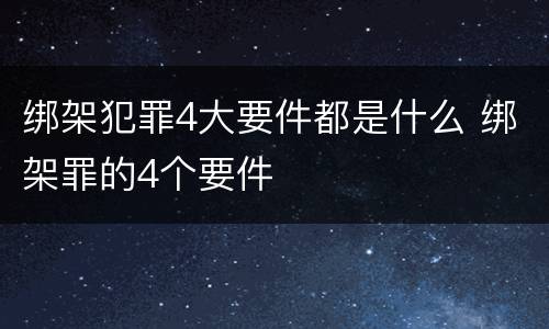 绑架犯罪4大要件都是什么 绑架罪的4个要件