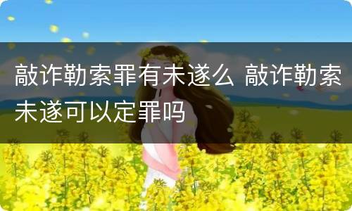 敲诈勒索罪有未遂么 敲诈勒索未遂可以定罪吗