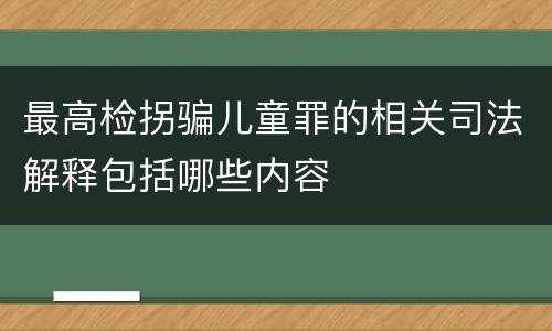 最高检拐骗儿童罪的相关司法解释包括哪些内容