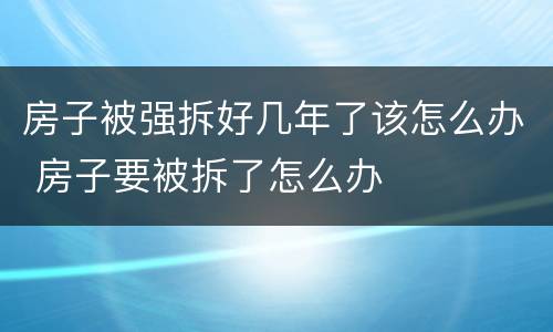 房子被强拆好几年了该怎么办 房子要被拆了怎么办