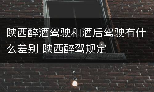 陕西醉酒驾驶和酒后驾驶有什么差别 陕西醉驾规定