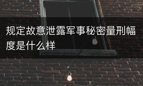 规定故意泄露军事秘密量刑幅度是什么样
