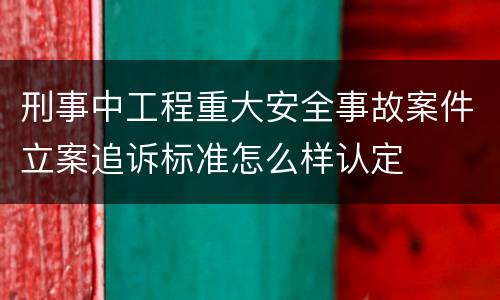 刑事中工程重大安全事故案件立案追诉标准怎么样认定