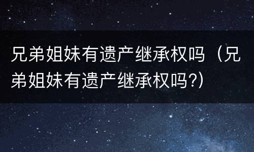 兄弟姐妹有遗产继承权吗（兄弟姐妹有遗产继承权吗?）