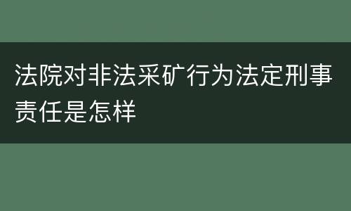 法院对非法采矿行为法定刑事责任是怎样