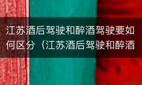 江苏酒后驾驶和醉酒驾驶要如何区分（江苏酒后驾驶和醉酒驾驶要如何区分呢）