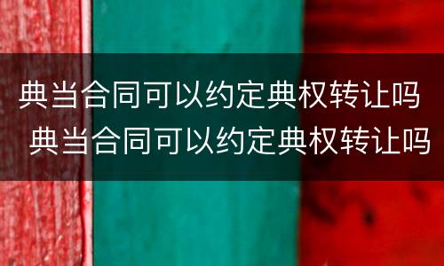 典当合同可以约定典权转让吗 典当合同可以约定典权转让吗为什么