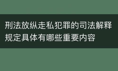 刑法放纵走私犯罪的司法解释规定具体有哪些重要内容