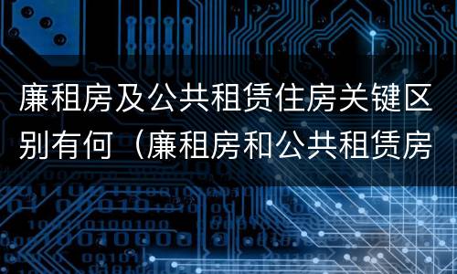 廉租房及公共租赁住房关键区别有何（廉租房和公共租赁房的区别）