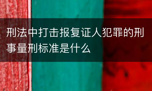 刑法中打击报复证人犯罪的刑事量刑标准是什么