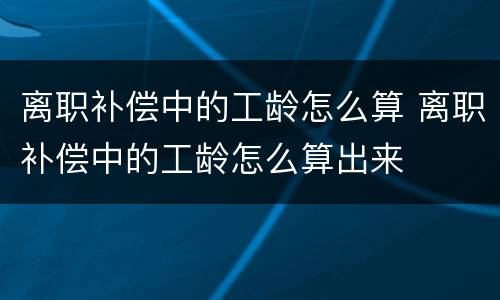 离职补偿中的工龄怎么算 离职补偿中的工龄怎么算出来